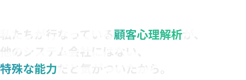 では、システム会社がなぜこの情報を提供するのか？？？私たちが行なっている顧客心理解析が、他のシステム会社にはない、特殊な能力だと気がついたから。