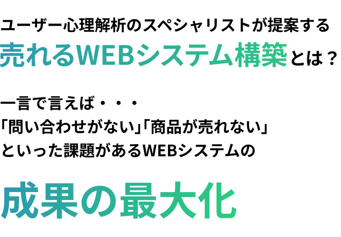 ユーザー心理解析のスペシャリストが提案する売れるWEBシステム構築とは？一言で言えば・・・ ｢問い合わせがない｣｢商品が売れない｣といった課題があるWEBシステムの成果の最大化